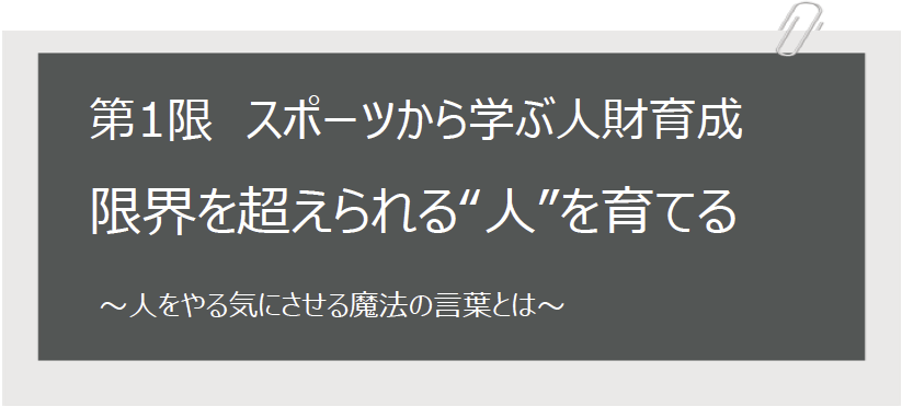 第1限 スポーツから学ぶ人財育成 限界を超えられる“人”を育てる～人をやる気にさせる魔法の言葉とは～