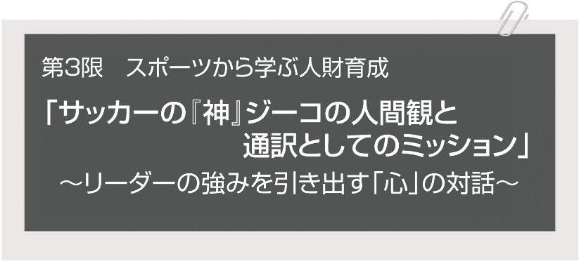 第3限 「サッカーの『神』ジーコの人間観と通訳としてのミッション」～リーダーの強みを引き出す「心」の対話～